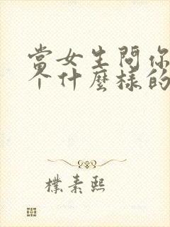 当女生问你想找个什么样的女朋友