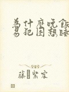 为什么晚饭后容易犯困想睡觉