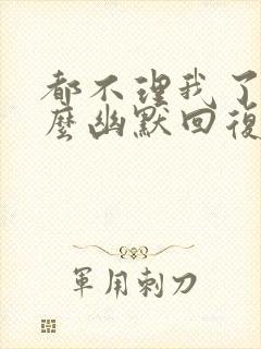 都不理我了吗怎么幽默回复