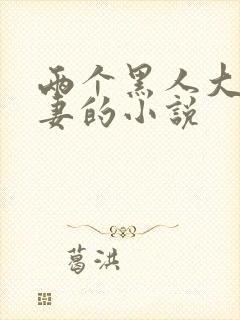 两个黑人大战娇妻的小说