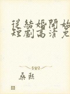 从结婚开始恋爱短剧高清免费