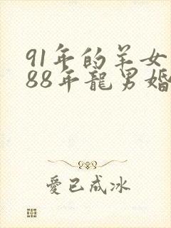 91年的羊女和88年龙男婚配