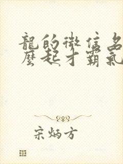 龙的微信名字怎么起才霸气运势好