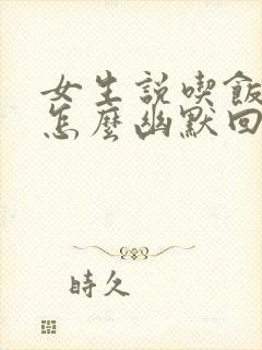 女生说吃饭了该怎么幽默回复