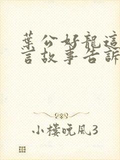 叶公好龙这个寓言故事告诉我们什么道理