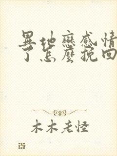 异地恋感情变淡了怎么挽回