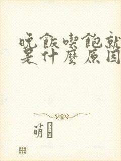 晚饭吃饱就犯困是什么原因