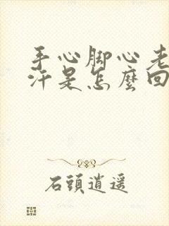 手心脚心老是冒汗是怎么回事