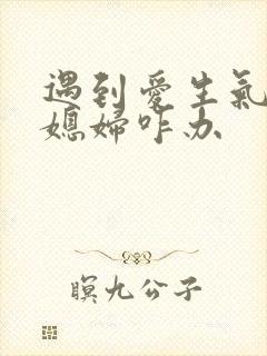 遇到爱生气的儿媳妇咋办