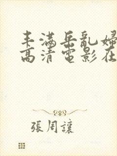 丰满岳乱妇三级高清电影在线