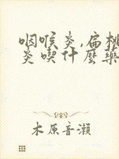 咽喉炎,扁桃体炎吃什么药