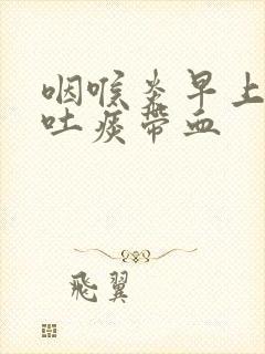 咽喉炎早上起来吐痰带血