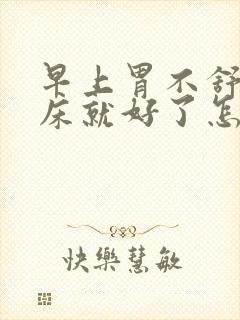 早上胃不舒服起床就好了怎么回事