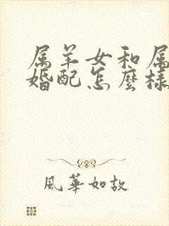 属羊女和属兔男婚配怎么样