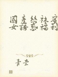 国产丝袜蜜臀美女诱惑福利