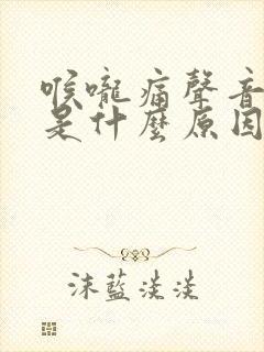 喉咙痛声音嘶哑是什么原因造成的