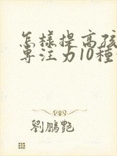 怎样提高孩子的专注力10种方法