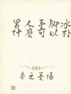 男人手脚冰凉吃什么可以补?怎么调理身体?