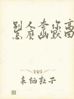 别人夸你高手时怎么幽默回复