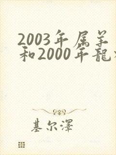 2003年属羊和2000年龙相配吗封面