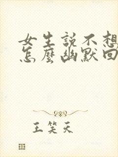 女生说不想理你怎么幽默回复