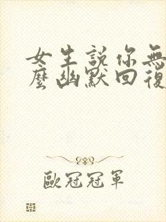 女生说你无聊怎么幽默回复