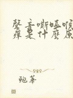 声音嘶哑喉咙干痒是什么原因