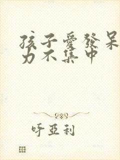 孩子爱发呆注意力不集中