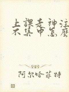 上课走神注意力不集中怎么回事