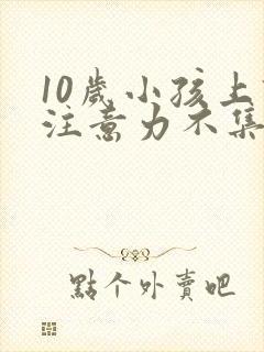 10岁小孩上课注意力不集中是怎么回事