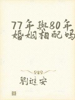 77年与80年婚姻相配吗