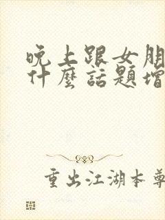 晚上跟女朋友聊什么话题增进感情