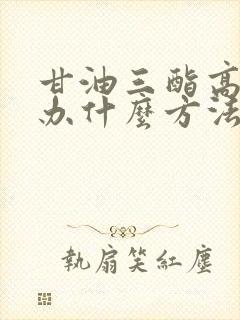 甘油三酯高怎么办什么方法降最好