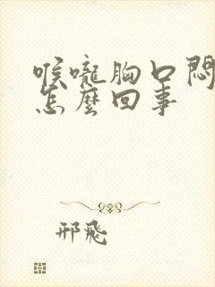 喉咙胸口闷堵是怎么回事