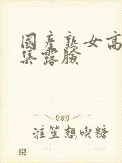 国产熟女高潮合集露脸