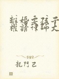 离婚要孩子抚养权请律师大概需要多少钱封面