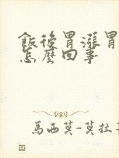 饭后胃涨胃痛是怎么回事