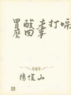 胃酸老打嗝是怎么回事