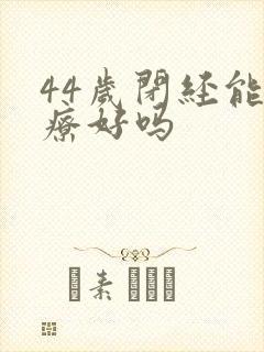 44岁闭经能治疗好吗