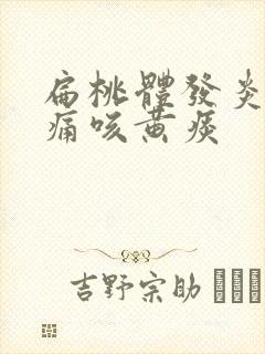 扁桃体发炎喉咙痛咳黄痰