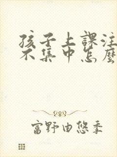 孩子上课注意力不集中怎么