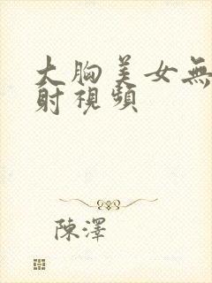 大胸美女无套内射视频