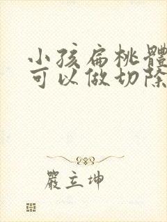 小孩扁桃体几岁可以做切除手术封面