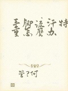 手脚流汗特别严重怎么办