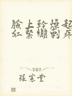 脸上干燥起皮发红紧绷刺疼怎么回事