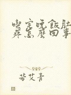 吃完晚饭肚子胀疼怎么回事