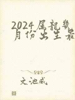 2024属龙几月份出生最好命运