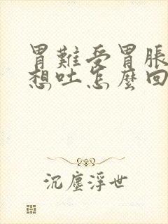 胃难受胃胀恶心想吐怎么回事