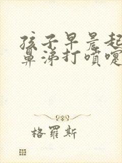 孩子早晨起来流鼻涕打喷嚏是什么原因