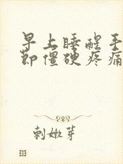 早上睡醒手指关节僵硬疼痛 过一会就没事了